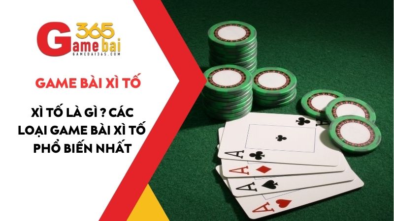 Xì Tố là gì ? Cùng GameBai365 tìm hiểu về các loại game bài xì tố