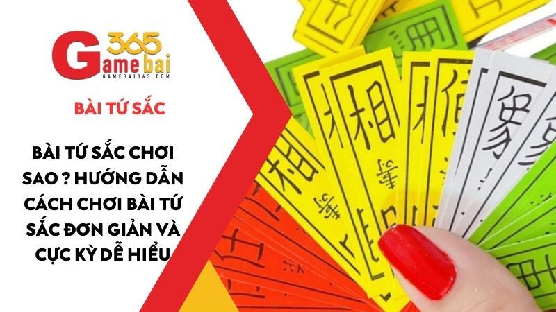 Bài Tứ Sắc chơi sao ? Hướng dẫn cách chơi bài Tứ Sắc đơn giản và cực kỳ dễ hiểu