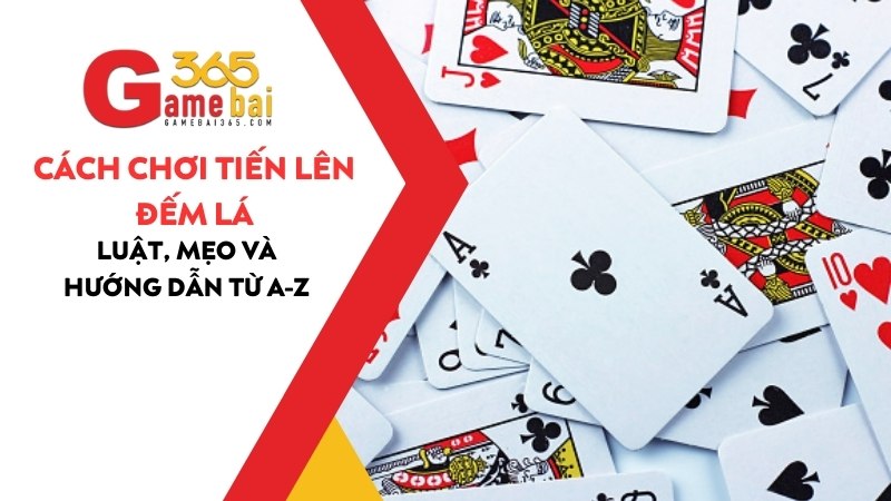 Cách Chơi Tiến Lên Đếm Lá: Chi tiết từ A-Z và cực kỳ dễ hiểu 2025