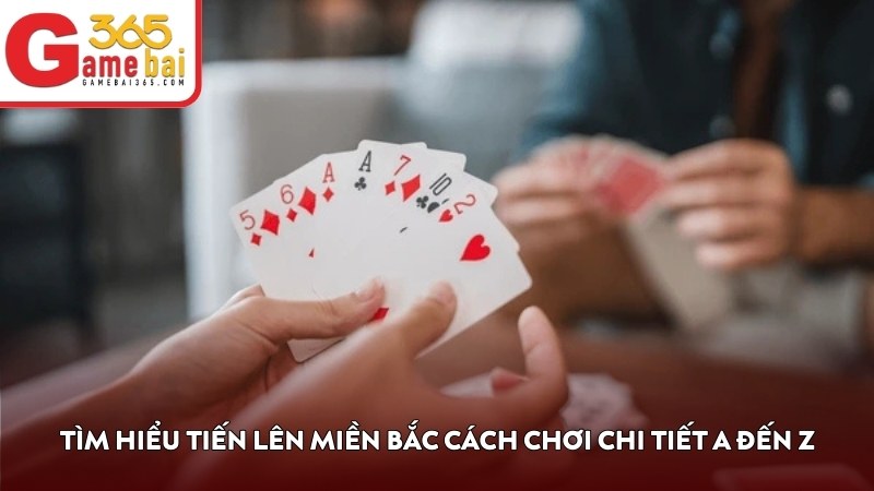 Tìm hiểu Tiến Lên Miền Bắc cách chơi chi tiết A đến Z