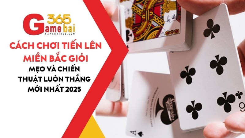 Cách Chơi Tiến Lên Miền Bắc Giỏi: Mẹo và Chiến Thuật Luôn Thắng mới nhất 2025