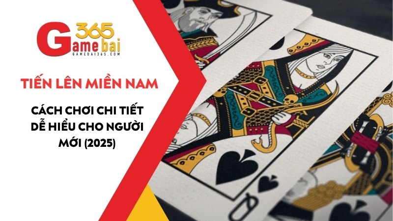 Cách Chơi Tiến Lên Miền Nam Chi Tiết Dễ Hiểu Cho Người Mới (2025)