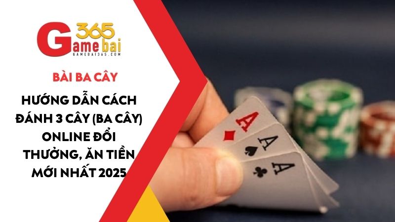 Hướng dẫn cách đánh 3 Cây (Ba Cây) online đổi thưởng, ăn tiền mới nhất 2025