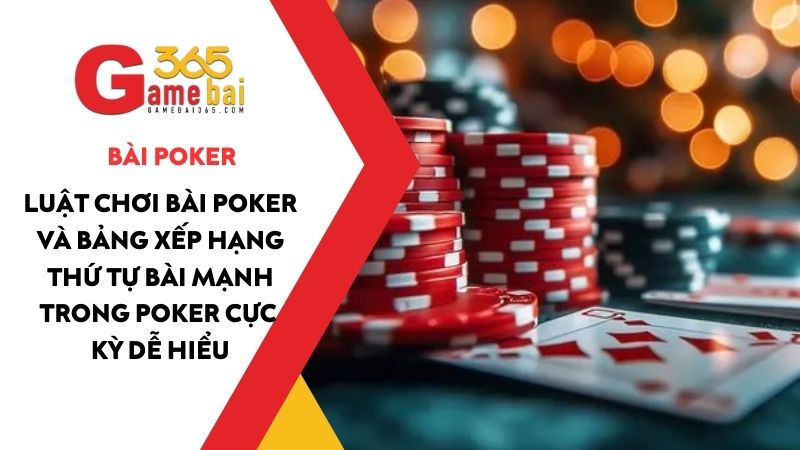 Luật chơi bài Poker và bảng xếp hạng thứ tự bài mạnh trong Poker cực kỳ dễ hiểu