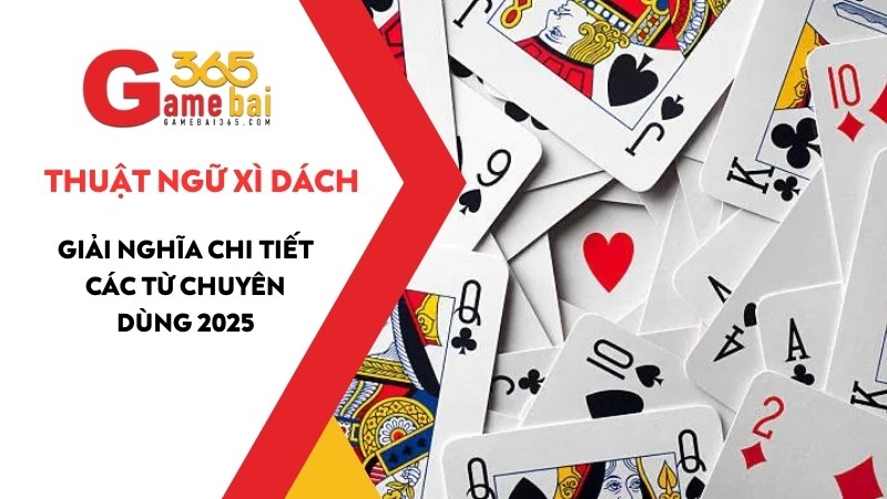 Thuật Ngữ Xì Dách: Giải Nghĩa Chi Tiết Các Từ Chuyên Dùng 2025