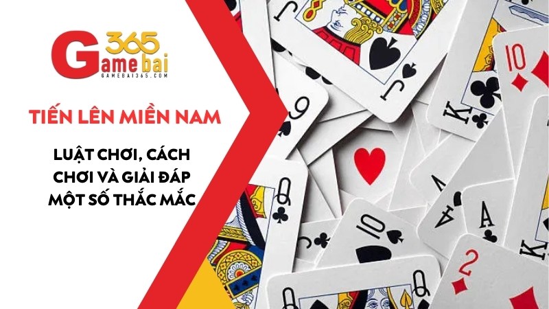 Tiến Lên Miền Nam: Luật Chơi, Cách Chơi Và Giải Đáp Một Số Thắc Mắc