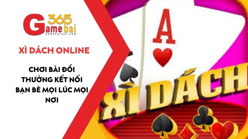 Xì Dách Online: Chơi Bài Đổi Thưởng Kết Nối Bạn Bè Mọi Lúc Mọi Nơi
